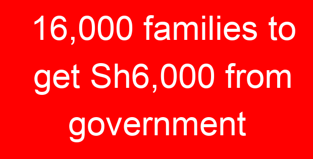 16,000 families to get Sh6,000 from government