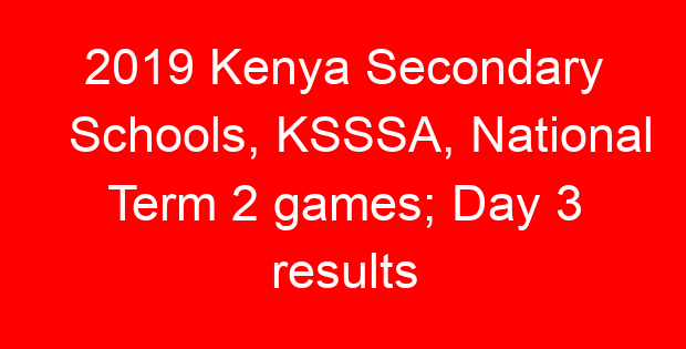 2019 Kenya Secondary Schools, KSSSA, National Term 2 games; Day 3 results