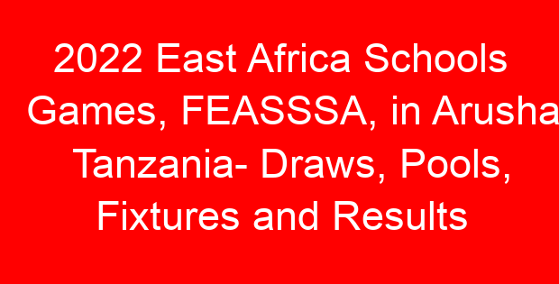 2022 East Africa Schools Games, FEASSSA, in Arusha Tanzania- Draws, Pools, Fixtures and Results