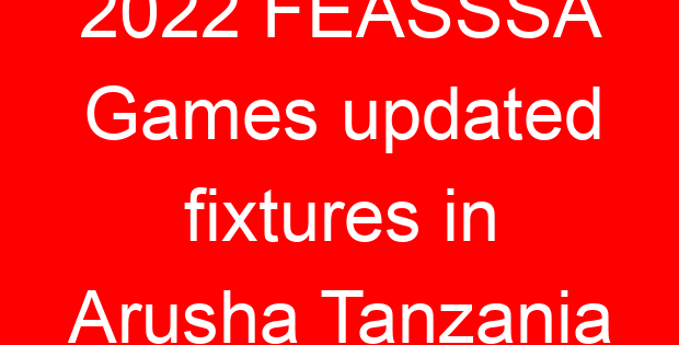 2022 FEASSSA Games updated fixtures in Arusha Tanzania