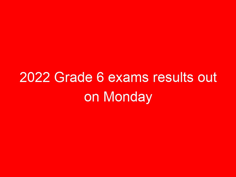 2022 Grade 6 exams results out on Monday