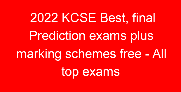 2022 KCSE Best, final Prediction exams plus marking schemes free – All top exams