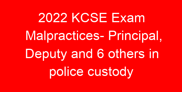 2022 KCSE Exam Malpractices- Principal, Deputy and 6 others in police custody