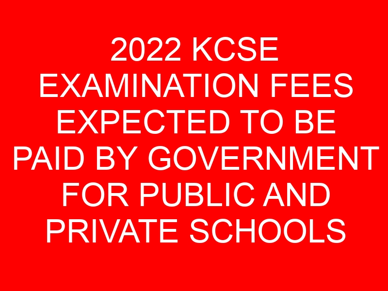 2022 KCSE EXAMINATION FEES EXPECTED TO BE PAID BY GOVERNMENT FOR PUBLIC AND PRIVATE SCHOOLS