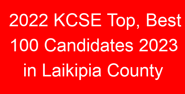2022 KCSE Top, Best 100 Candidates 2023 in Laikipia County