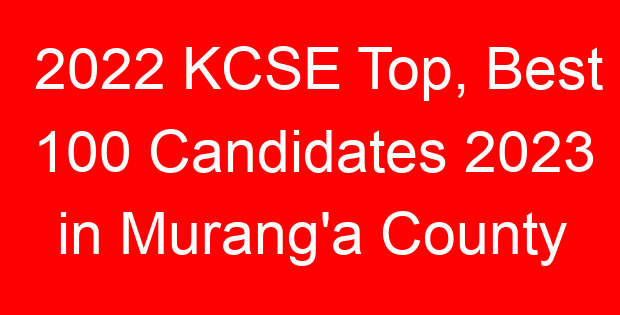2022 KCSE Top, Best 100 Candidates 2023 in Murang’a County