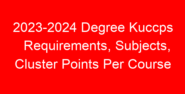 2023-2024 Degree Kuccps Requirements, Subjects, Cluster Points Per Course