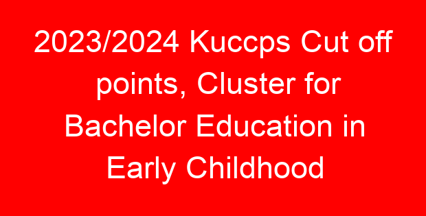 2023/2024 Kuccps Cut off points, Cluster for Bachelor Education in Early Childhood