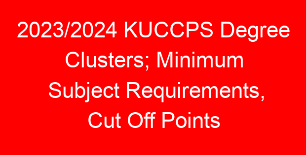 2023/2024 KUCCPS Degree Clusters; Minimum Subject Requirements, Cut Off Points