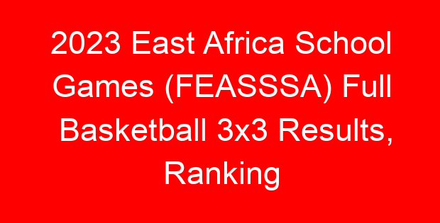 2023 East Africa School Games (FEASSSA) Full Basketball 3×3 Results, Ranking