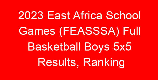 2023 East Africa School Games (FEASSSA) Full Basketball Boys 5×5 Results, Ranking