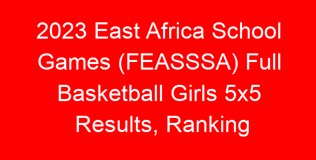 2023 East Africa School Games (FEASSSA) Full Basketball Girls 5×5 Results, Ranking