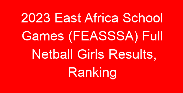 2023 East Africa School Games (FEASSSA) Full Netball Girls Results, Ranking