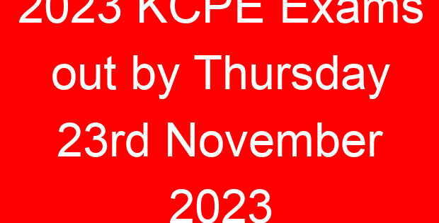 2023 KCPE Exams out by Thursday 23rd November 2023