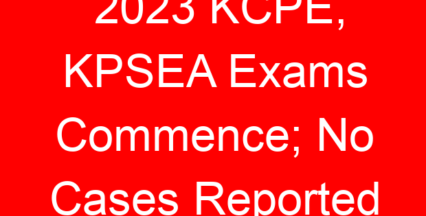 2023 KCPE, KPSEA Exams Commence; No Cases Reported
