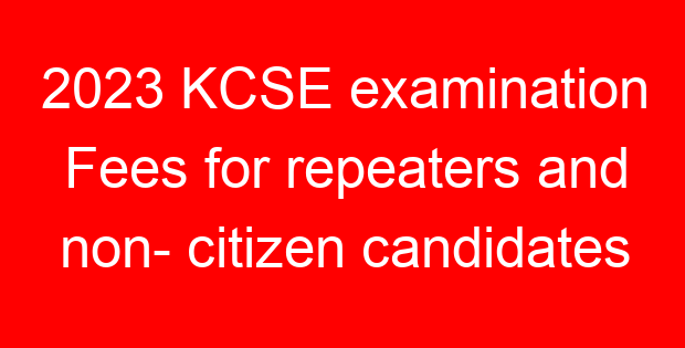 2023 KCSE examination Fees for repeaters and non- citizen candidates