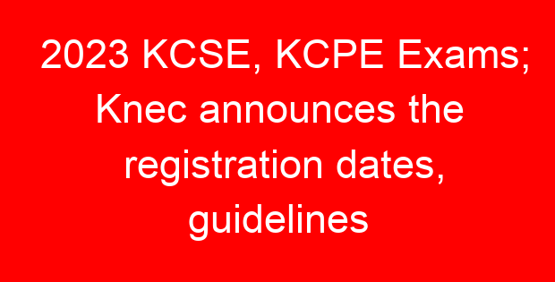 2023 KCSE, KCPE Exams; Knec announces the registration dates, guidelines