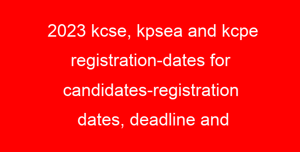 2023 kcse, kpsea and kcpe registration-dates for candidates-registration dates, deadline and requirements