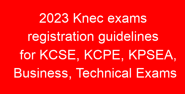 2023 Knec exams registration guidelines for KCSE, KCPE, KPSEA, Business, Technical Exams