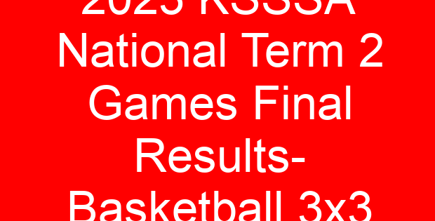 2023 KSSSA National Term 2 Games Final Results- Basketball 3×3