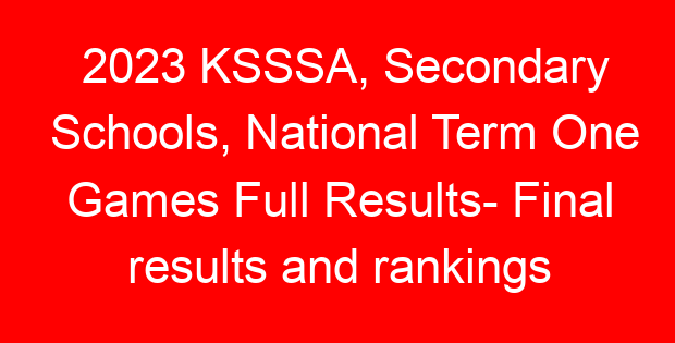 2023 KSSSA, Secondary Schools, National Term One Games Full Results- Final results and rankings