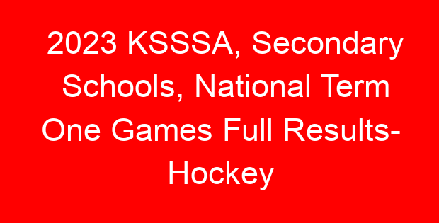 2023 KSSSA, Secondary Schools, National Term One Games Full Results- Hockey