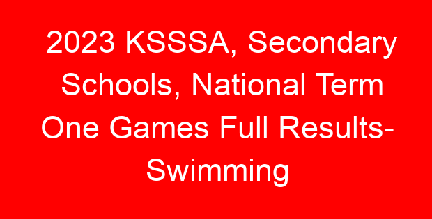 2023 KSSSA, Secondary Schools, National Term One Games Full Results- Swimming