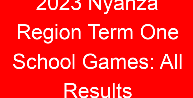 2023 Nyanza Region Term One School Games: All Results
