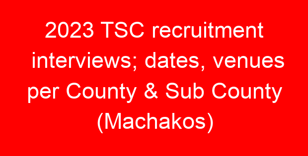 2023 TSC recruitment interviews; dates, venues per County & Sub County (Machakos)