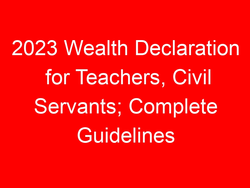 2023 Wealth Declaration for Teachers, Civil Servants; Complete Guidelines