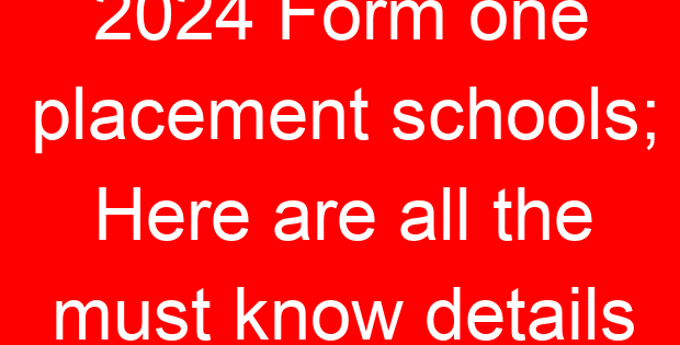 2024 Form one placement schools; Here are all the must know details