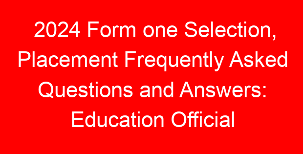 2024 Form one Selection, Placement Frequently Asked Questions and Answers: Education Official