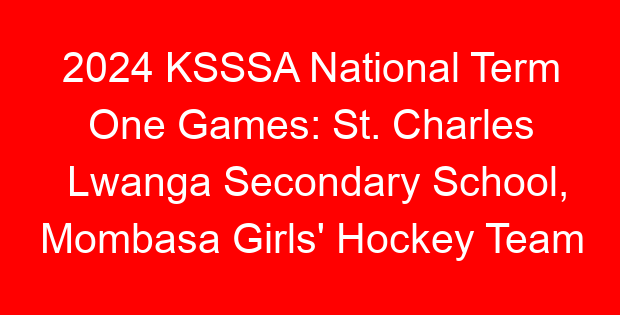 2024 KSSSA National Term One Games: St. Charles Lwanga Secondary School, Mombasa Girls’ Hockey Team News, Fixtures & Results
