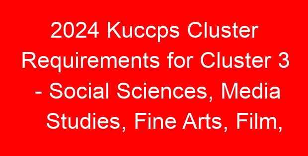 2024 Kuccps Cluster Requirements for Cluster 3 – Social Sciences, Media Studies, Fine Arts, Film, Animation, Graphics & Related Courses