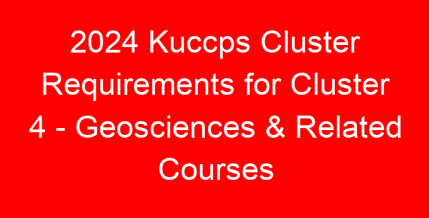 2024 Kuccps Cluster Requirements for Cluster 4 – Geosciences & Related Courses