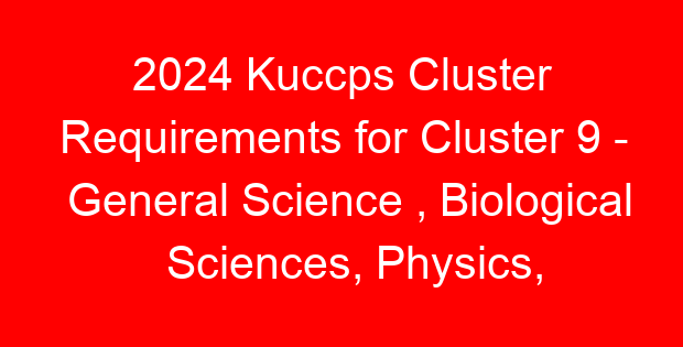 2024 Kuccps Cluster Requirements for Cluster 9 – General Science , Biological Sciences, Physics, Chemistry & Related Courses