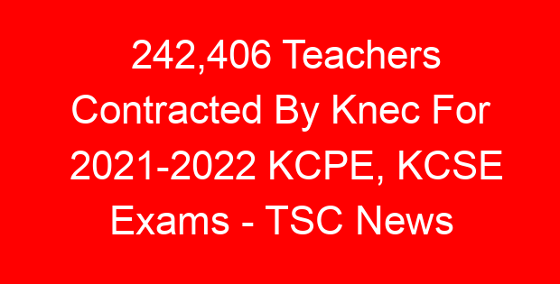 242,406 Teachers Contracted By Knec For 2021-2022 KCPE, KCSE Exams – TSC News