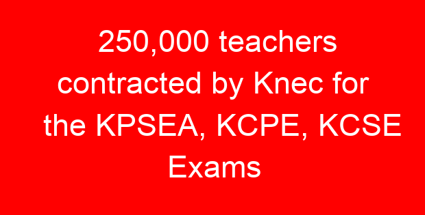 250,000 teachers contracted by Knec for the KPSEA, KCPE, KCSE Exams