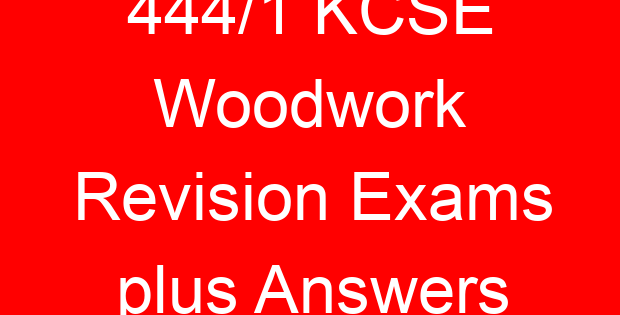 444/1 KCSE Woodwork Revision Exams plus Answers