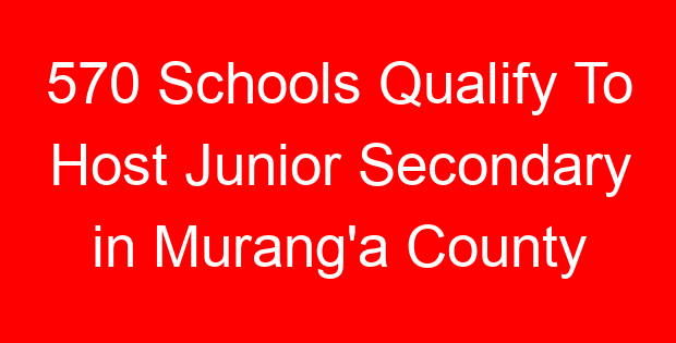 570 Schools Qualify To Host Junior Secondary in Murang’a County