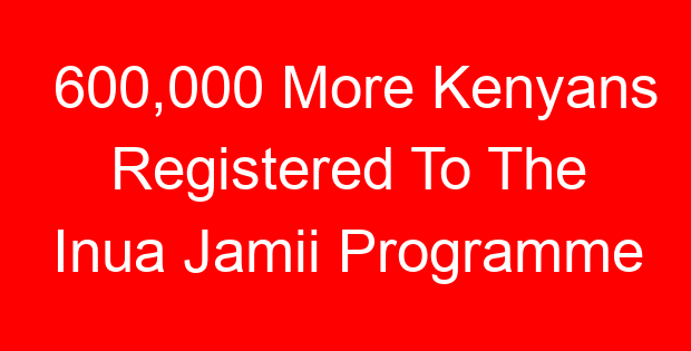 600,000 More Kenyans Registered To The Inua Jamii Programme