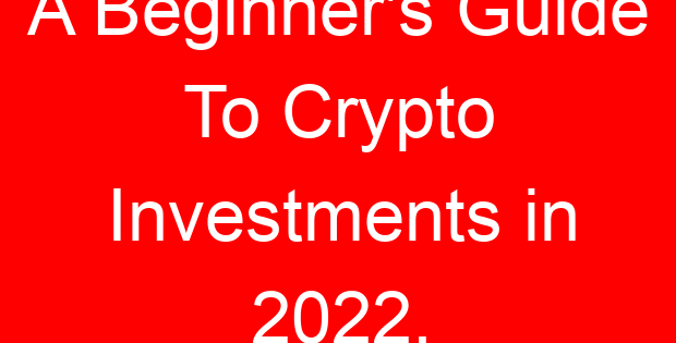 A Beginner’s Guide To Crypto Investments in 2022.