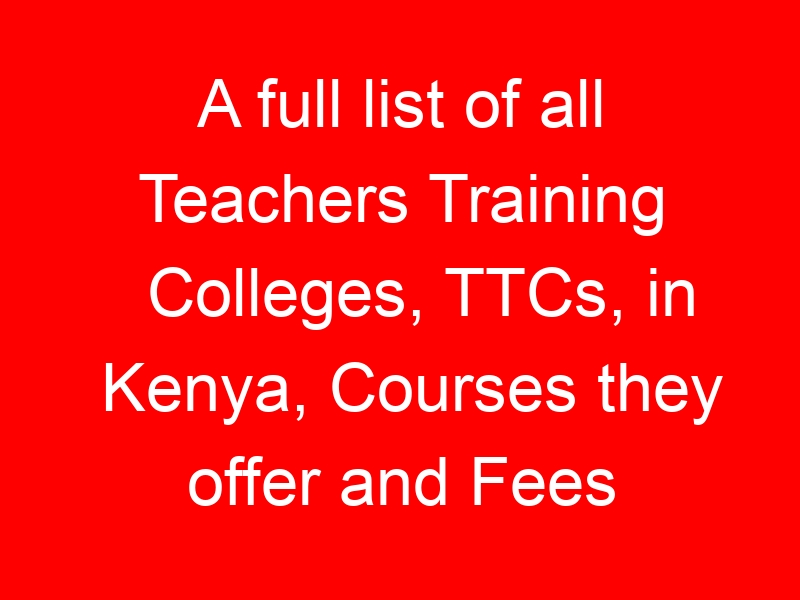 A full list of all Teachers Training Colleges, TTCs, in Kenya, Courses they offer and Fees