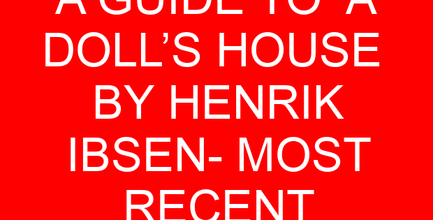 A GUIDE TO A DOLL’S HOUSE BY HENRIK IBSEN- MOST RECENT