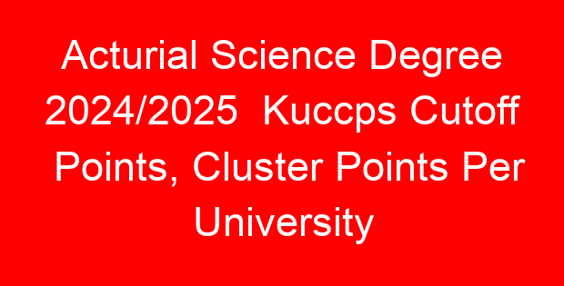 Acturial Science Degree 2024/2025  Kuccps Cutoff Points, Cluster Points Per University