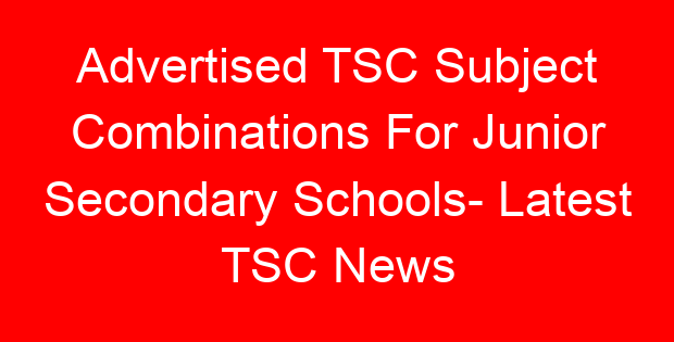 Advertised TSC Subject Combinations For Junior Secondary Schools- Latest TSC News