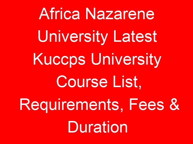 Africa Nazarene University Latest Kuccps University Course List, Requirements, Fees & Duration