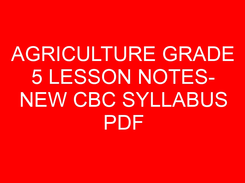 AGRICULTURE GRADE 5 LESSON NOTES- NEW CBC SYLLABUS PDF