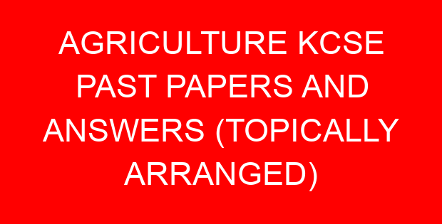 AGRICULTURE KCSE PAST PAPERS AND ANSWERS (TOPICALLY ARRANGED)
