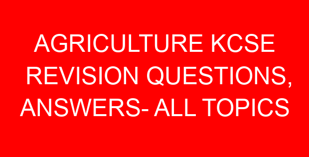 AGRICULTURE KCSE REVISION QUESTIONS, ANSWERS- ALL TOPICS